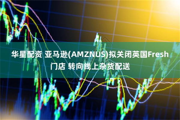 华星配资 亚马逊(AMZNUS)拟关闭英国Fresh门店 转向线上杂货配送