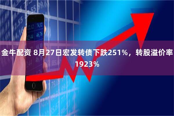 金牛配资 8月27日宏发转债下跌251%，转股溢价率1923%