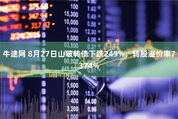 牛途网 8月27日山玻转债下跌249%，转股溢价率7374%