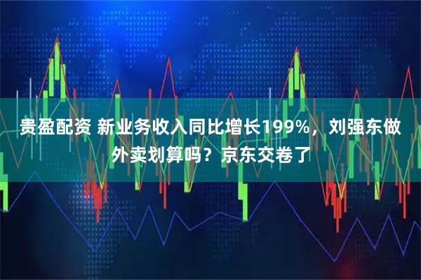 贵盈配资 新业务收入同比增长199%，刘强东做外卖划算吗？京东交卷了