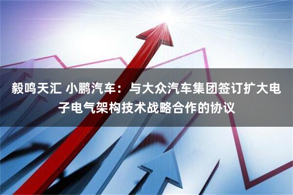 毅鸣天汇 小鹏汽车：与大众汽车集团签订扩大电子电气架构技术战略合作的协议