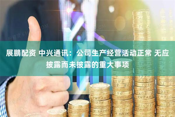 展鵬配资 中兴通讯：公司生产经营活动正常 无应披露而未披露的重大事项