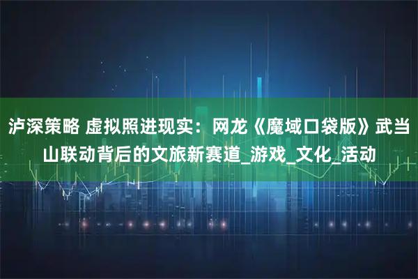 泸深策略 虚拟照进现实：网龙《魔域口袋版》武当山联动背后的文旅新赛道_游戏_文化_活动