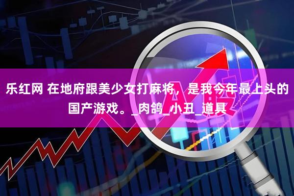 乐红网 在地府跟美少女打麻将，是我今年最上头的国产游戏。_肉鸽_小丑_道具