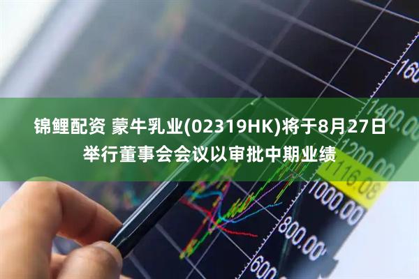 锦鲤配资 蒙牛乳业(02319HK)将于8月27日举行董事会会议以审批中期业绩