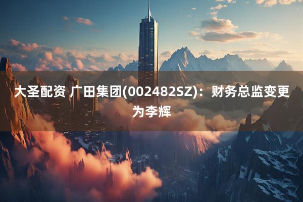 大圣配资 广田集团(002482SZ)：财务总监变更为李辉