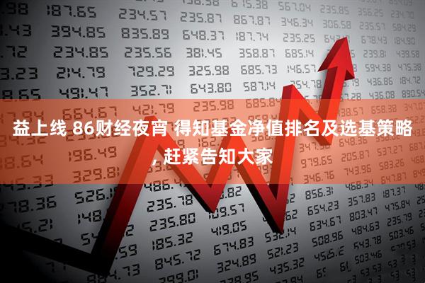 益上线 86财经夜宵 得知基金净值排名及选基策略, 赶紧告知大家