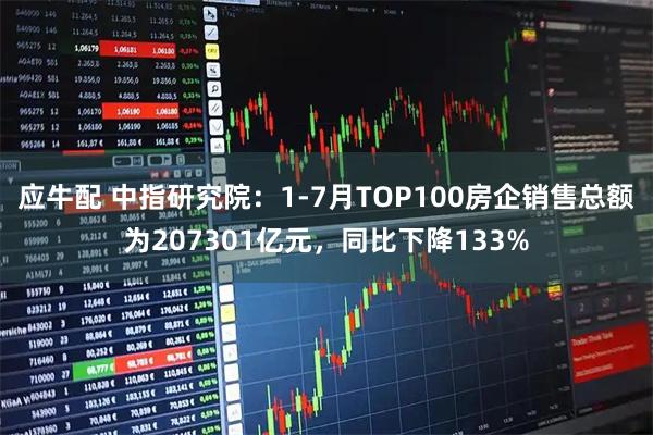 应牛配 中指研究院：1-7月TOP100房企销售总额为207301亿元，同比下降133%