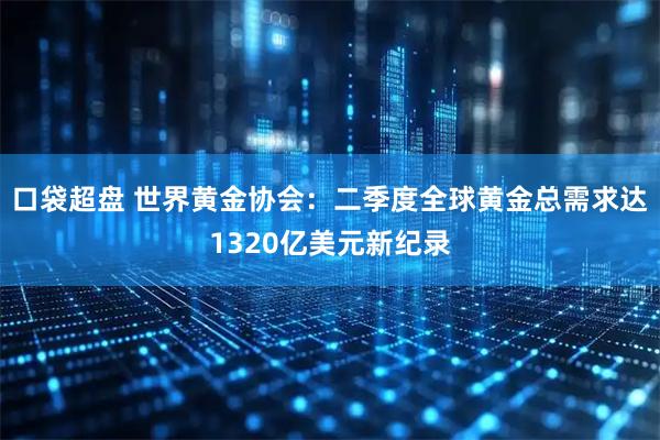 口袋超盘 世界黄金协会：二季度全球黄金总需求达1320亿美元新纪录