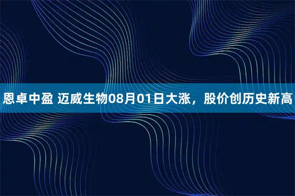 恩卓中盈 迈威生物08月01日大涨，股价创历史新高