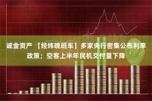诚金资产 【经纬晚班车】多家央行密集公布利率政策；空客上半年民机交付量下降