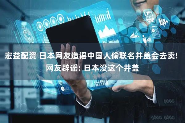 宏益配资 日本网友造谣中国人偷联名井盖会去卖! 网友辟谣: 日本没这个井盖
