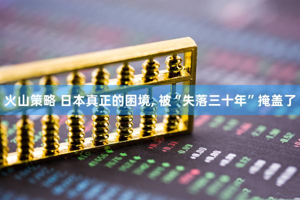 火山策略 日本真正的困境, 被“失落三十年”掩盖了