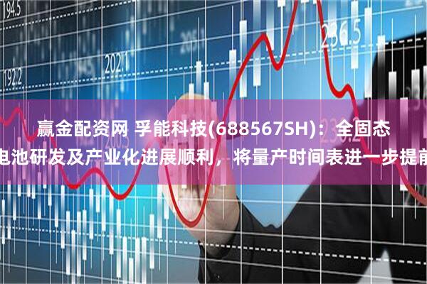 赢金配资网 孚能科技(688567SH)：全固态电池研发及产业化进展顺利，将量产时间表进一步提前