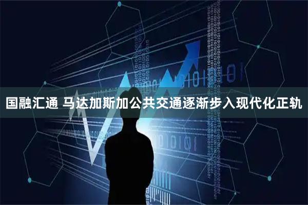 国融汇通 马达加斯加公共交通逐渐步入现代化正轨