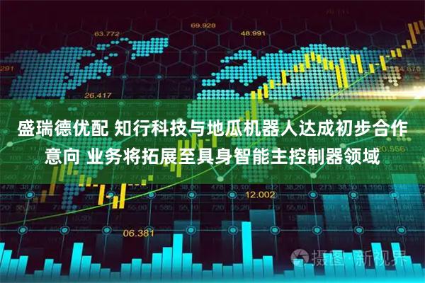 盛瑞德优配 知行科技与地瓜机器人达成初步合作意向 业务将拓展至具身智能主控制器领域