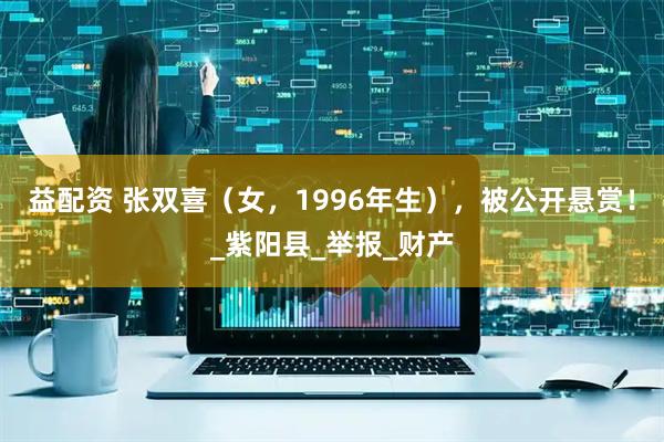 益配资 张双喜（女，1996年生），被公开悬赏！_紫阳县_举报_财产