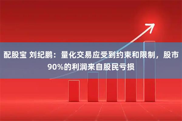 配股宝 刘纪鹏：量化交易应受到约束和限制，股市90%的利润来自股民亏损