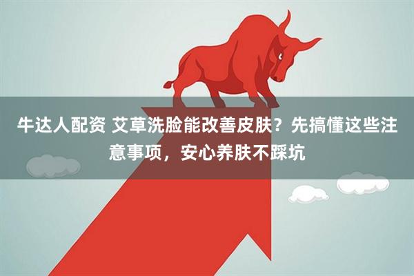 牛达人配资 艾草洗脸能改善皮肤？先搞懂这些注意事项，安心养肤不踩坑
