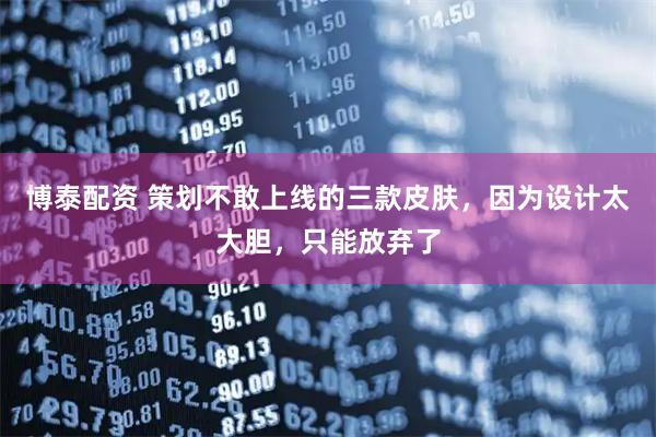 博泰配资 策划不敢上线的三款皮肤，因为设计太大胆，只能放弃了
