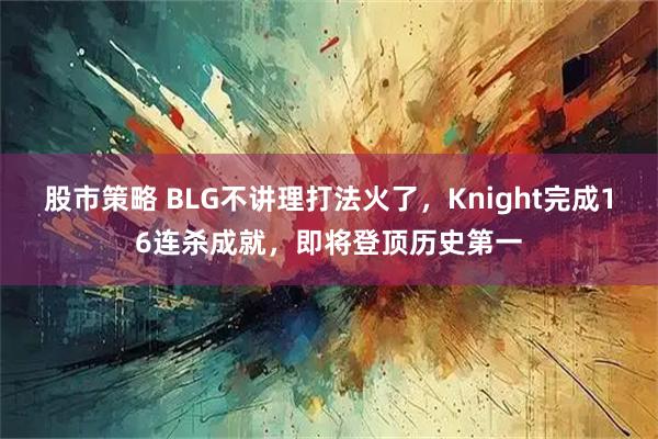 股市策略 BLG不讲理打法火了，Knight完成16连杀成就，即将登顶历史第一