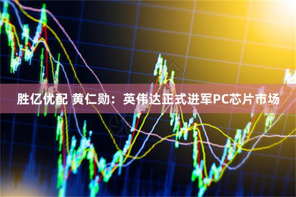 胜亿优配 黄仁勋：英伟达正式进军PC芯片市场