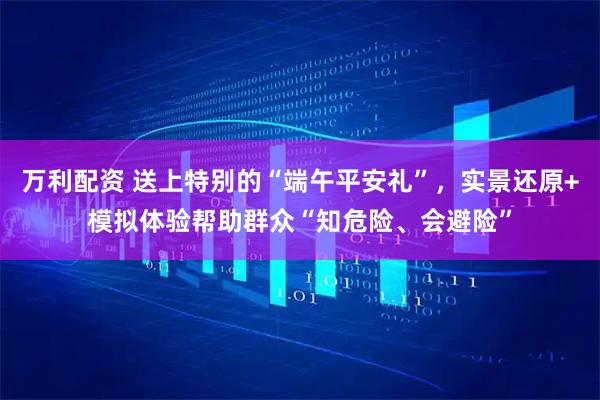 万利配资 送上特别的“端午平安礼”，实景还原+模拟体验帮助群众“知危险、会避险”