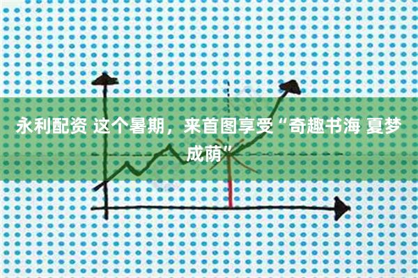 永利配资 这个暑期，来首图享受“奇趣书海 夏梦成荫”