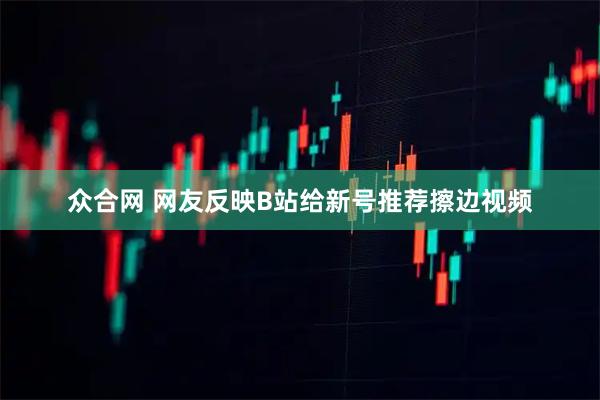 众合网 网友反映B站给新号推荐擦边视频