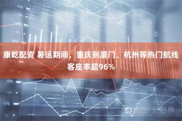 康乾配资 暑运期间，重庆到厦门、杭州等热门航线客座率超96%