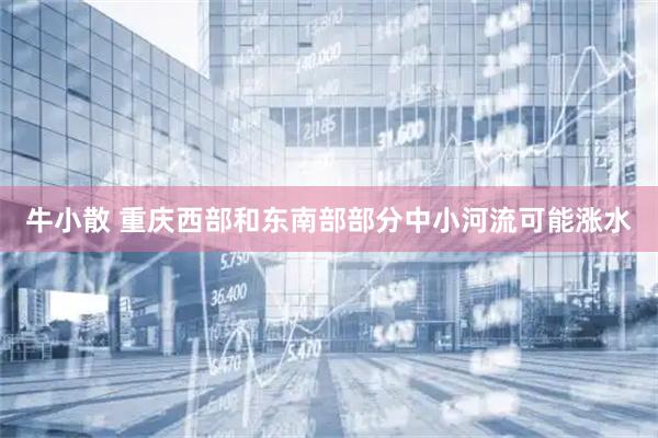 牛小散 重庆西部和东南部部分中小河流可能涨水