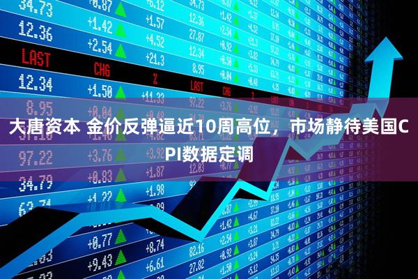 大唐资本 金价反弹逼近10周高位，市场静待美国CPI数据定调
