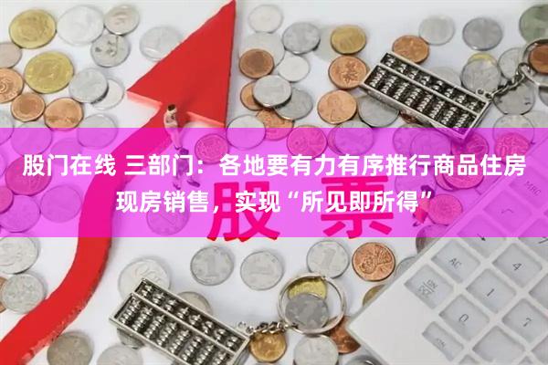 股门在线 三部门：各地要有力有序推行商品住房现房销售，实现“所见即所得”